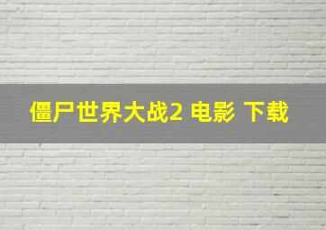 僵尸世界大战2 电影 下载